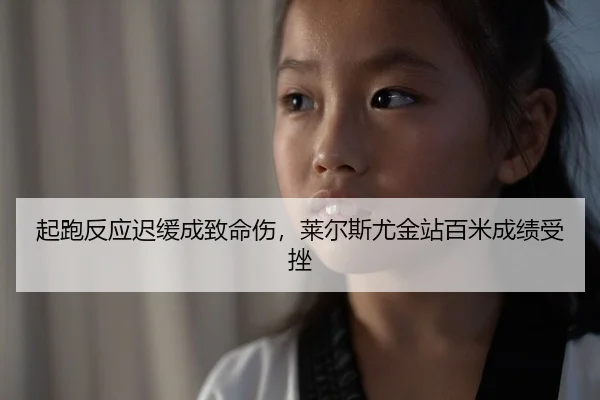 起跑反应迟缓成致命伤，莱尔斯尤金站百米成绩受挫