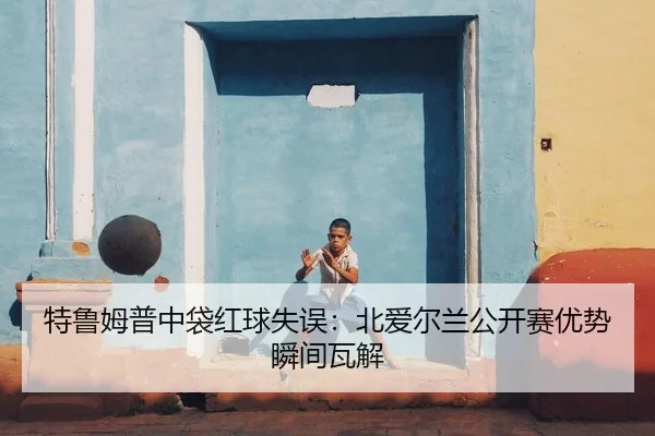 特鲁姆普中袋红球失误：北爱尔兰公开赛优势瞬间瓦解